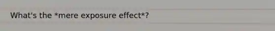 What's the *mere exposure effect*?