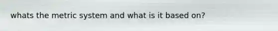 whats the <a href='https://www.questionai.com/knowledge/kyR8WgMwCS-metric-system' class='anchor-knowledge'>metric system</a> and what is it based on?
