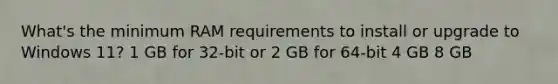 What's the minimum RAM requirements to install or upgrade to Windows 11? 1 GB for 32-bit or 2 GB for 64-bit 4 GB 8 GB