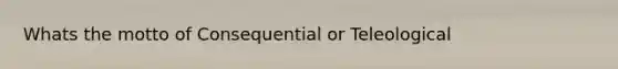 Whats the motto of Consequential or Teleological