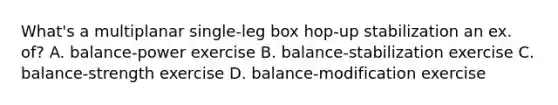 What's a multiplanar single-leg box hop-up stabilization an ex. of? A. balance-power exercise B. balance-stabilization exercise C. balance-strength exercise D. balance-modification exercise