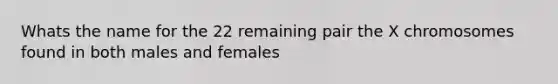 Whats the name for the 22 remaining pair the X chromosomes found in both males and females