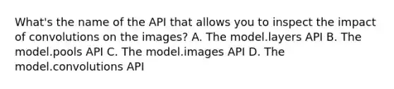 What's the name of the API that allows you to inspect the impact of convolutions on the images? A. The model.layers API B. The model.pools API C. The model.images API D. The model.convolutions API