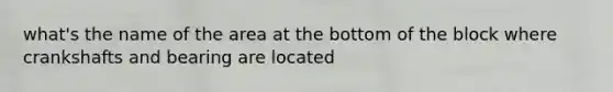 what's the name of the area at the bottom of the block where crankshafts and bearing are located