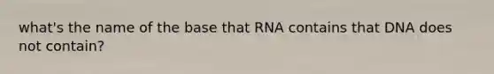 what's the name of the base that RNA contains that DNA does not contain?