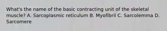 What's the name of the basic contracting unit of the skeletal muscle? A. Sarcoplasmic reticulum B. Myofibril C. Sarcolemma D. Sarcomere