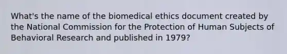 What's the name of the biomedical ethics document created by the National Commission for the Protection of Human Subjects of Behavioral Research and published in 1979?