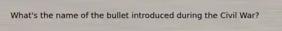 What's the name of the bullet introduced during the Civil War?