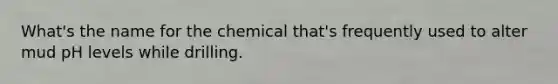 What's the name for the chemical that's frequently used to alter mud pH levels while drilling.