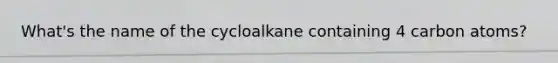 What's the name of the cycloalkane containing 4 carbon atoms?