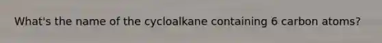 What's the name of the cycloalkane containing 6 carbon atoms?