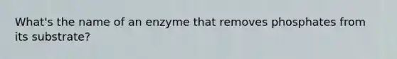 What's the name of an enzyme that removes phosphates from its substrate?