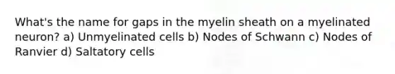 What's the name for gaps in the myelin sheath on a myelinated neuron? a) Unmyelinated cells b) Nodes of Schwann c) Nodes of Ranvier d) Saltatory cells