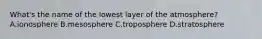 What's the name of the lowest layer of the atmosphere? A.ionosphere B.mesosphere C.troposphere D.stratosphere