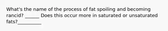 What's the name of the process of fat spoiling and becoming rancid? ______ Does this occur more in saturated or unsaturated fats?__________