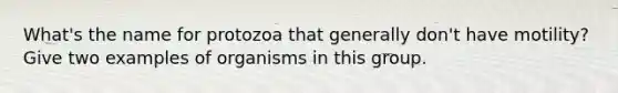 What's the name for protozoa that generally don't have motility? Give two examples of organisms in this group.