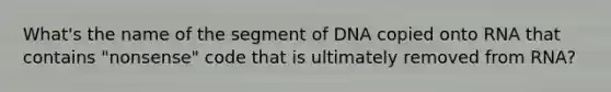 What's the name of the segment of DNA copied onto RNA that contains "nonsense" code that is ultimately removed from RNA?