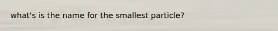 what's is the name for the smallest particle?