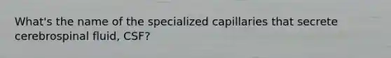 What's the name of the specialized capillaries that secrete cerebrospinal fluid, CSF?