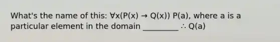 What's the name of this: ∀x(P(x) → Q(x)) P(a), where a is a particular element in the domain _________ ∴ Q(a)