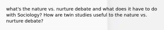 what's the nature vs. nurture debate and what does it have to do with Sociology? How are twin studies useful to the nature vs. nurture debate?