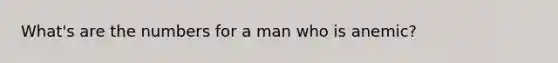 What's are the numbers for a man who is anemic?