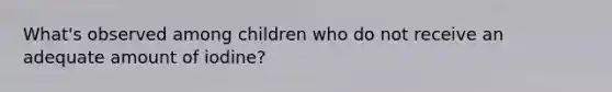 What's observed among children who do not receive an adequate amount of iodine?