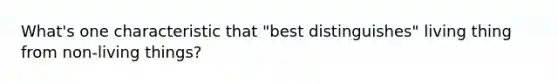 What's one characteristic that "best distinguishes" living thing from non-living things?