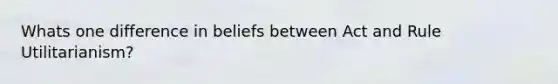 Whats one difference in beliefs between Act and Rule Utilitarianism?