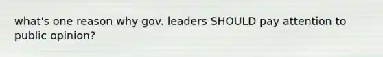 what's one reason why gov. leaders SHOULD pay attention to public opinion?