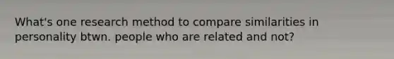 What's one research method to compare similarities in personality btwn. people who are related and not?