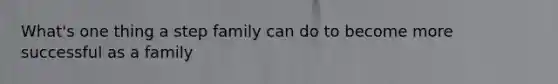 What's one thing a step family can do to become more successful as a family