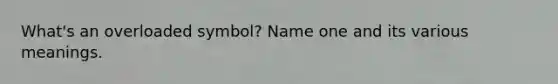 What's an overloaded symbol? Name one and its various meanings.