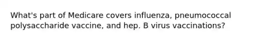 What's part of Medicare covers influenza, pneumococcal polysaccharide vaccine, and hep. B virus vaccinations?