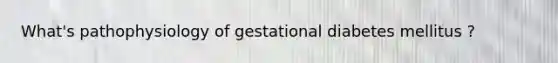 What's pathophysiology of gestational diabetes mellitus ?