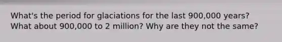 What's the period for glaciations for the last 900,000 years? What about 900,000 to 2 million? Why are they not the same?