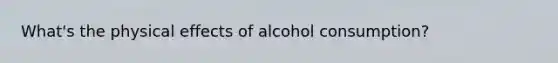 What's the physical effects of alcohol consumption?