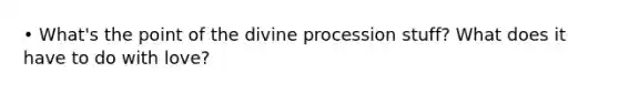 • What's the point of the divine procession stuff? What does it have to do with love?