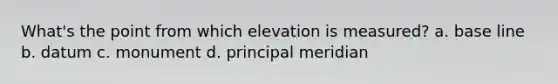 What's the point from which elevation is measured? a. base line b. datum c. monument d. principal meridian