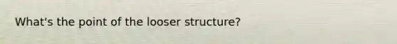 What's the point of the looser structure?