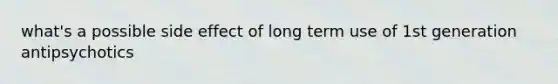 what's a possible side effect of long term use of 1st generation antipsychotics