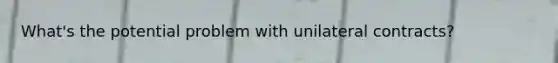 What's the potential problem with unilateral contracts?