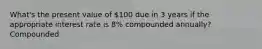 What's the present value of 100 due in 3 years if the appropriate interest rate is 8% compounded annually? Compounded