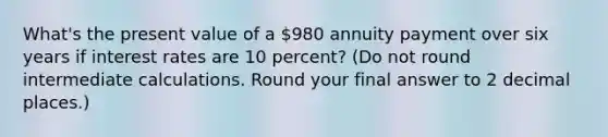 What's the present value of a 980 annuity payment over six years if interest rates are 10 percent? (Do not round intermediate calculations. Round your final answer to 2 decimal places.)