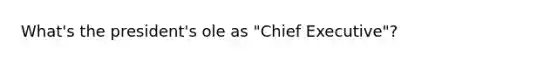 What's the president's ole as "Chief Executive"?