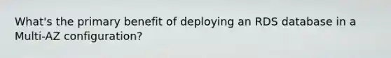 What's the primary benefit of deploying an RDS database in a Multi-AZ configuration?