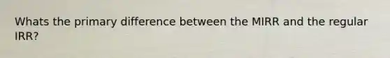 Whats the primary difference between the MIRR and the regular IRR?