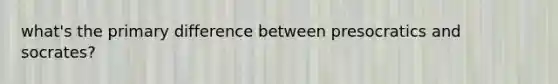 what's the primary difference between presocratics and socrates?