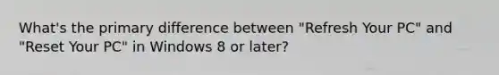 What's the primary difference between "Refresh Your PC" and "Reset Your PC" in Windows 8 or later?