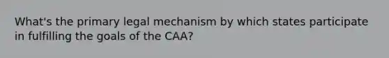 What's the primary legal mechanism by which states participate in fulfilling the goals of the CAA?